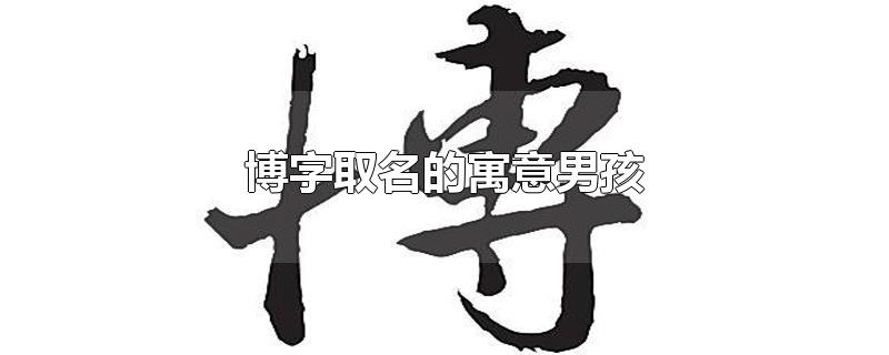 博取名男孩名字意思（博字取名吉祥意义男孩）